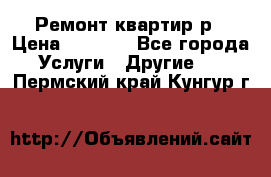 Ремонт квартир р › Цена ­ 2 000 - Все города Услуги » Другие   . Пермский край,Кунгур г.